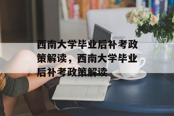 西南大学毕业后补考政策解读，西南大学毕业后补考政策解读