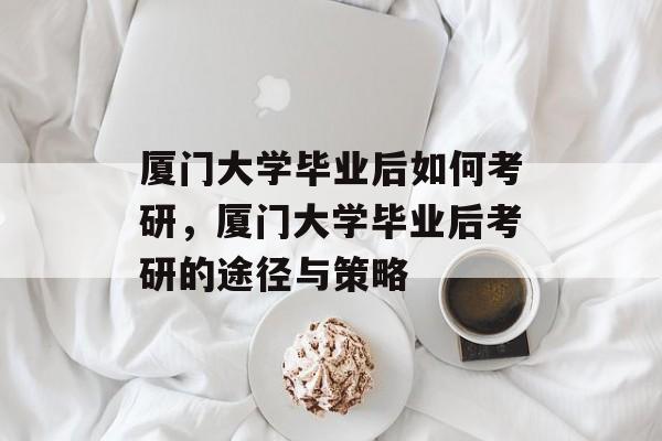 厦门大学毕业后如何考研，厦门大学毕业后考研的途径与策略