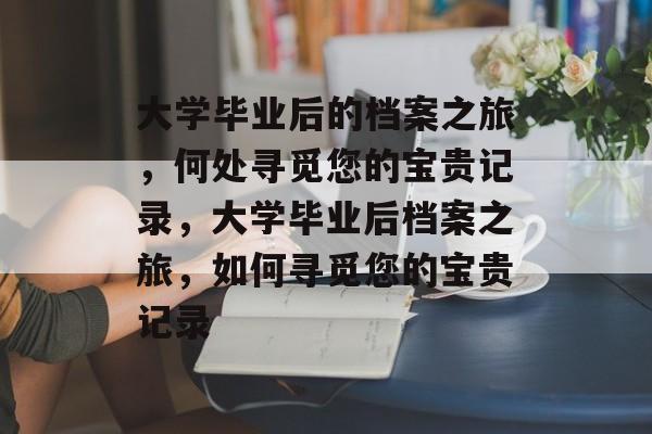 大学毕业后的档案之旅，何处寻觅您的宝贵记录，大学毕业后档案之旅，如何寻觅您的宝贵记录