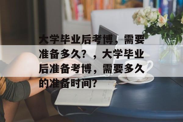 大学毕业后考博，需要准备多久？，大学毕业后准备考博，需要多久的准备时间？