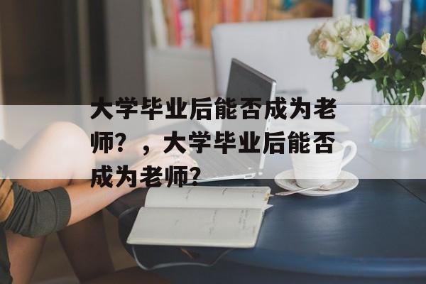 大学毕业后能否成为老师？，大学毕业后能否成为老师？