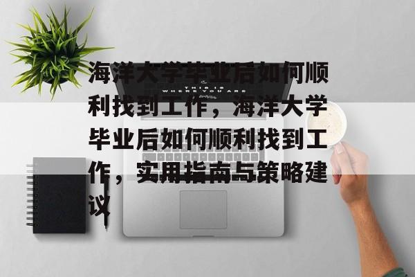 海洋大学毕业后如何顺利找到工作，海洋大学毕业后如何顺利找到工作，实用指南与策略建议