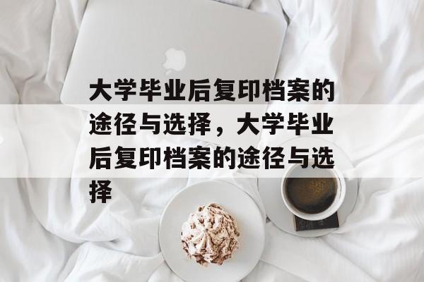 大学毕业后复印档案的途径与选择，大学毕业后复印档案的途径与选择