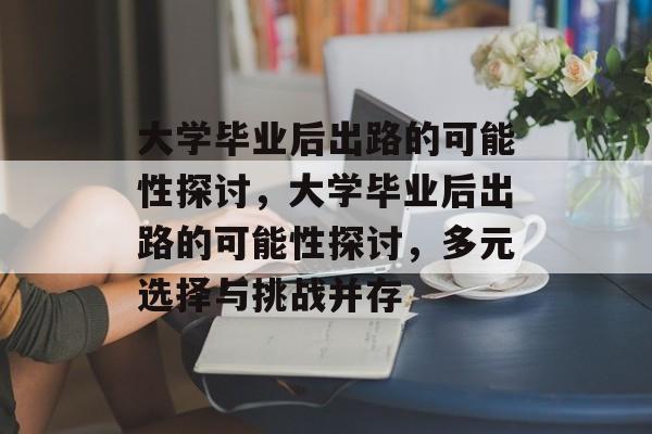 大学毕业后出路的可能性探讨，大学毕业后出路的可能性探讨，多元选择与挑战并存