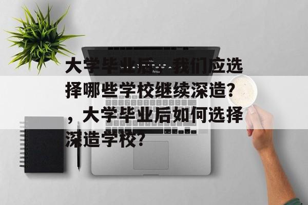 大学毕业后，我们应选择哪些学校继续深造？，大学毕业后如何选择深造学校？