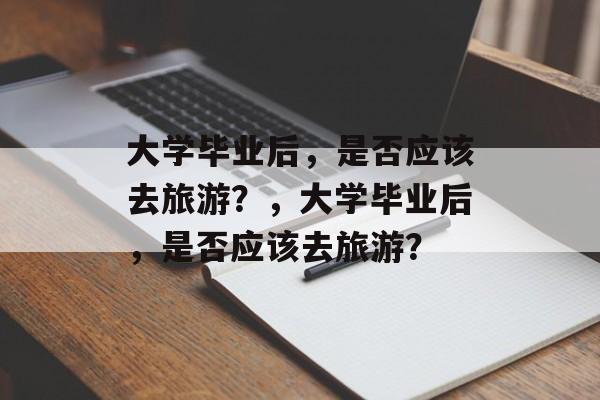 大学毕业后，是否应该去旅游？，大学毕业后，是否应该去旅游？