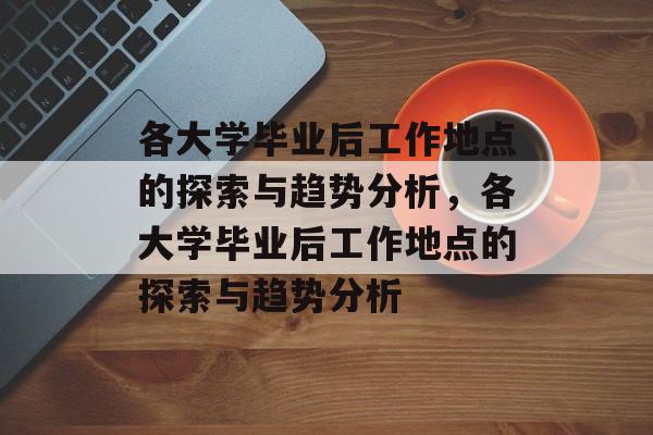 各大学毕业后工作地点的探索与趋势分析，各大学毕业后工作地点的探索与趋势分析