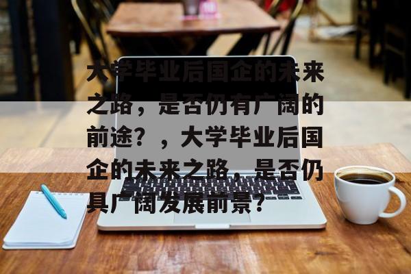 大学毕业后国企的未来之路，是否仍有广阔的前途？，大学毕业后国企的未来之路，是否仍具广阔发展前景？