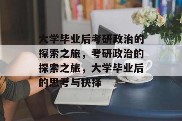 大学毕业后考研政治的探索之旅，考研政治的探索之旅，大学毕业后的思考与抉择