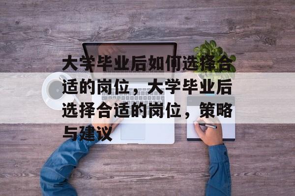 大学毕业后如何选择合适的岗位，大学毕业后选择合适的岗位，策略与建议