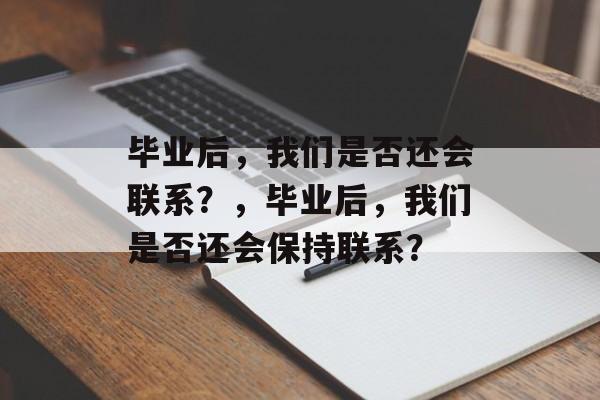 毕业后，我们是否还会联系？，毕业后，我们是否还会保持联系？