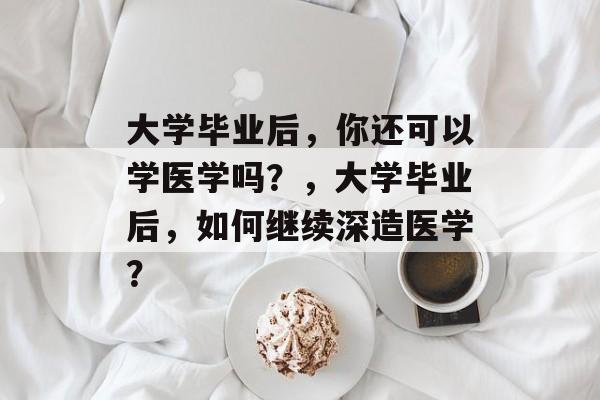 大学毕业后，你还可以学医学吗？，大学毕业后，如何继续深造医学？