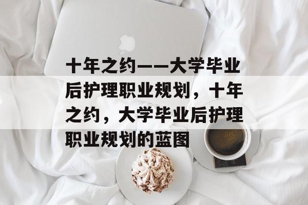 十年之约——大学毕业后护理职业规划，十年之约，大学毕业后护理职业规划的蓝图