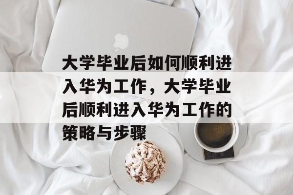 大学毕业后如何顺利进入华为工作，大学毕业后顺利进入华为工作的策略与步骤