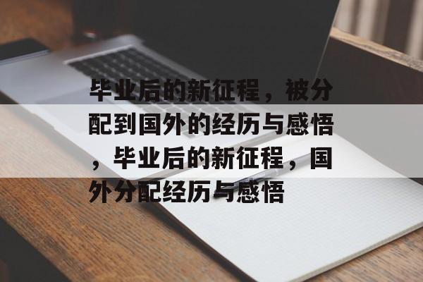 毕业后的新征程，被分配到国外的经历与感悟，毕业后的新征程，国外分配经历与感悟