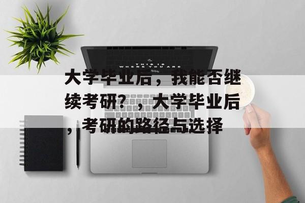 大学毕业后，我能否继续考研？，大学毕业后，考研的路径与选择