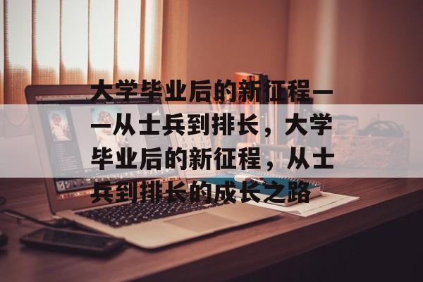 大学毕业后的新征程——从士兵到排长，大学毕业后的新征程，从士兵到排长的成长之路