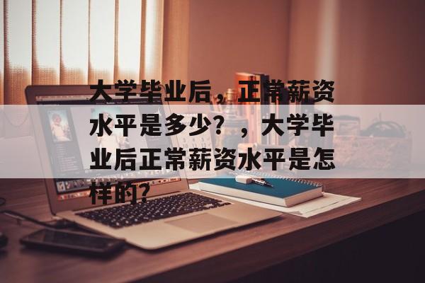 大学毕业后，正常薪资水平是多少？，大学毕业后正常薪资水平是怎样的？