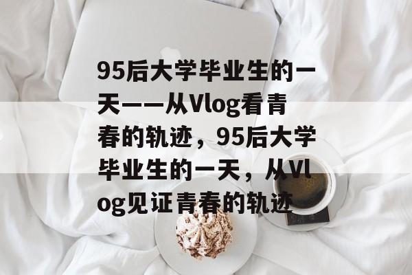 95后大学毕业生的一天——从Vlog看青春的轨迹，95后大学毕业生的一天，从Vlog见证青春的轨迹