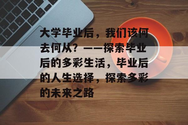 大学毕业后，我们该何去何从？——探索毕业后的多彩生活，毕业后的人生选择，探索多彩的未来之路