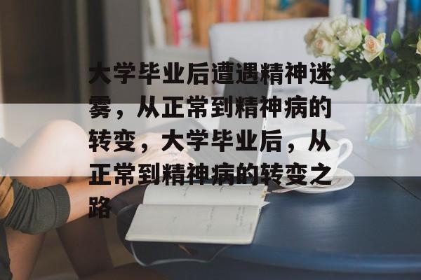 大学毕业后遭遇精神迷雾，从正常到精神病的转变，大学毕业后，从正常到精神病的转变之路