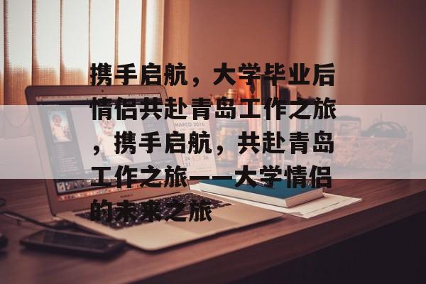 携手启航，大学毕业后情侣共赴青岛工作之旅，携手启航，共赴青岛工作之旅——大学情侣的未来之旅