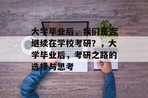 大学毕业后，我们是否继续在学校考研？，大学毕业后，考研之路的选择与思考