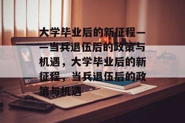 大学毕业后的新征程——当兵退伍后的政策与机遇，大学毕业后的新征程，当兵退伍后的政策与机遇