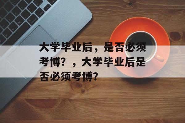 大学毕业后，是否必须考博？，大学毕业后是否必须考博？