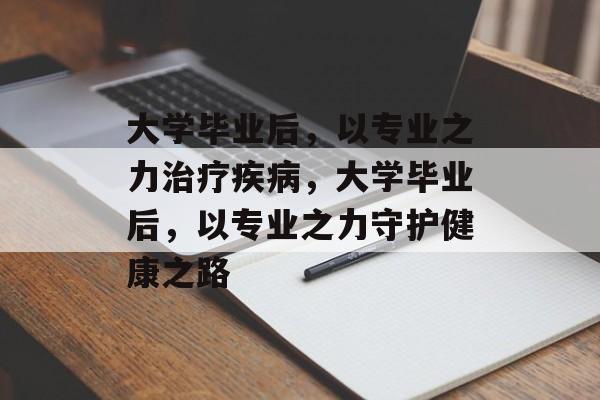 大学毕业后，以专业之力治疗疾病，大学毕业后，以专业之力守护健康之路