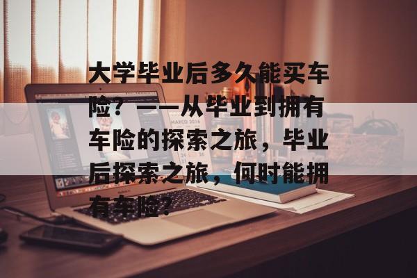 大学毕业后多久能买车险？——从毕业到拥有车险的探索之旅，毕业后探索之旅，何时能拥有车险？