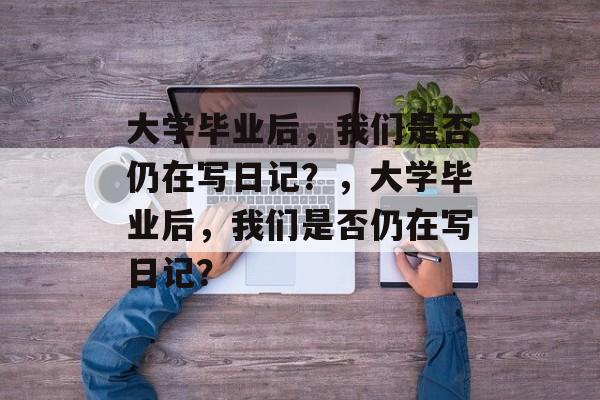 大学毕业后，我们是否仍在写日记？，大学毕业后，我们是否仍在写日记？