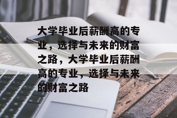 大学毕业后薪酬高的专业，选择与未来的财富之路，大学毕业后薪酬高的专业，选择与未来的财富之路