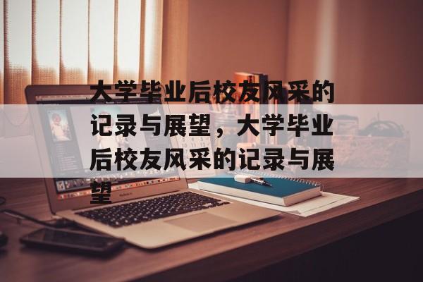 大学毕业后校友风采的记录与展望，大学毕业后校友风采的记录与展望