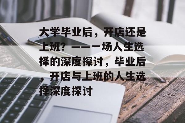 大学毕业后，开店还是上班？——一场人生选择的深度探讨，毕业后，开店与上班的人生选择深度探讨