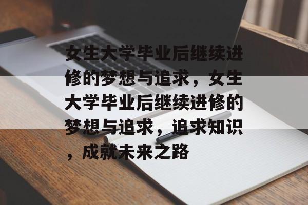 女生大学毕业后继续进修的梦想与追求，女生大学毕业后继续进修的梦想与追求，追求知识，成就未来之路