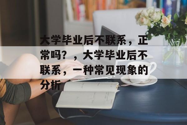 大学毕业后不联系，正常吗？，大学毕业后不联系，一种常见现象的分析