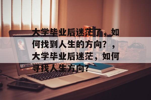 大学毕业后迷茫了，如何找到人生的方向？，大学毕业后迷茫，如何寻找人生方向？