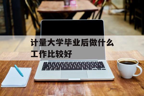 计量大学毕业后做什么工作比较好