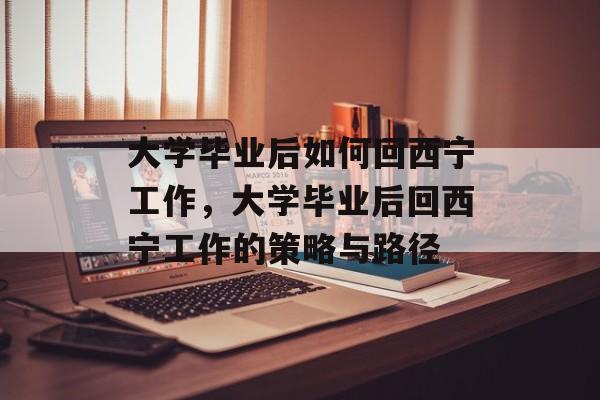 大学毕业后如何回西宁工作，大学毕业后回西宁工作的策略与路径