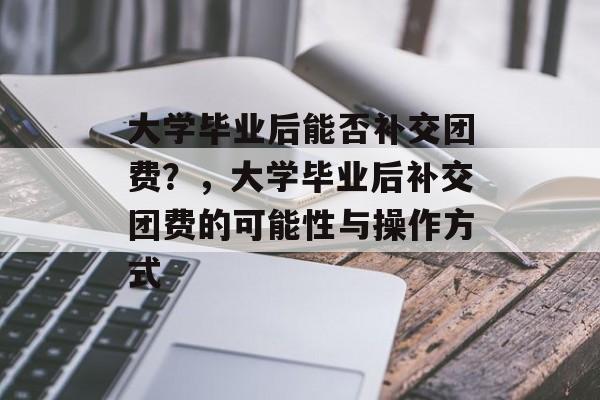 大学毕业后能否补交团费？，大学毕业后补交团费的可能性与操作方式