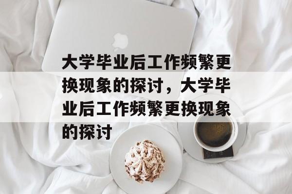 大学毕业后工作频繁更换现象的探讨，大学毕业后工作频繁更换现象的探讨