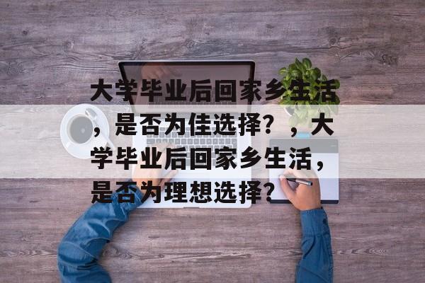 大学毕业后回家乡生活，是否为佳选择？，大学毕业后回家乡生活，是否为理想选择？