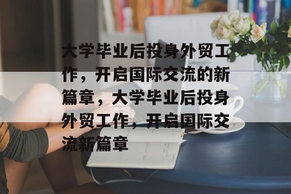 大学毕业后投身外贸工作，开启国际交流的新篇章，大学毕业后投身外贸工作，开启国际交流新篇章