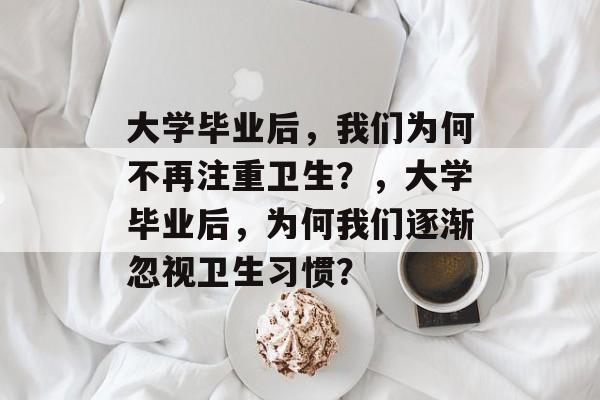 大学毕业后，我们为何不再注重卫生？，大学毕业后，为何我们逐渐忽视卫生习惯？