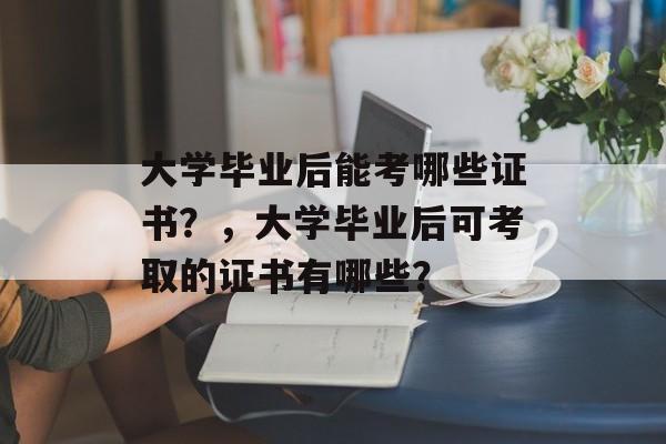 大学毕业后能考哪些证书？，大学毕业后可考取的证书有哪些？