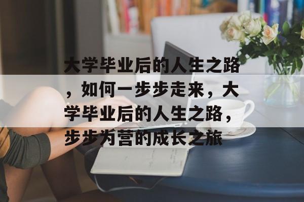 大学毕业后的人生之路，如何一步步走来，大学毕业后的人生之路，步步为营的成长之旅