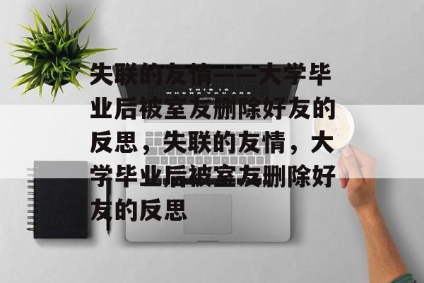 失联的友情——大学毕业后被室友删除好友的反思，失联的友情，大学毕业后被室友删除好友的反思