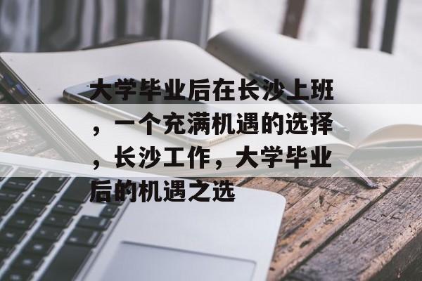 大学毕业后在长沙上班，一个充满机遇的选择，长沙工作，大学毕业后的机遇之选