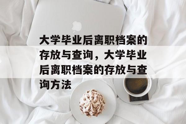 大学毕业后离职档案的存放与查询，大学毕业后离职档案的存放与查询方法